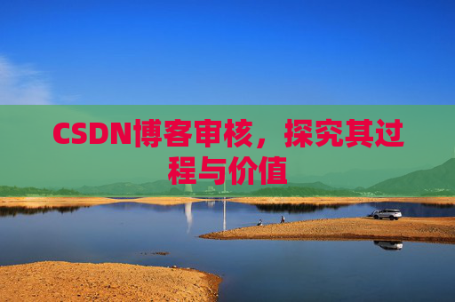 CSDN博客审核,探究其过程与价值 CSDN博客审核,探究其过程与价值
